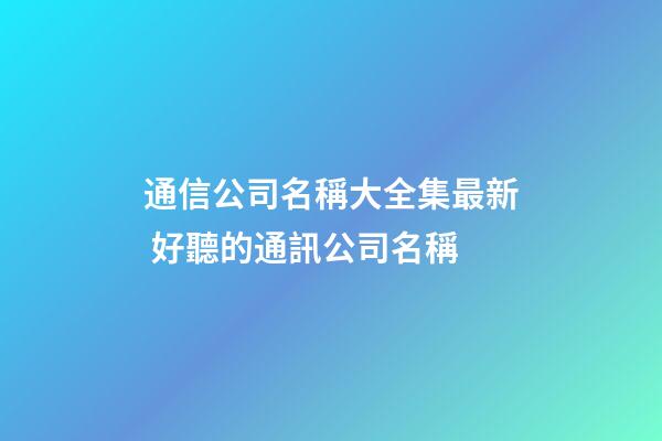 通信公司名稱大全集最新 好聽的通訊公司名稱-第1張-公司起名-玄機派